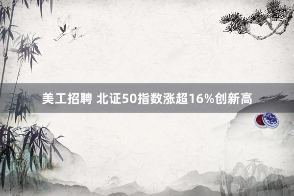 美工招聘 北证50指数涨超16%创新高