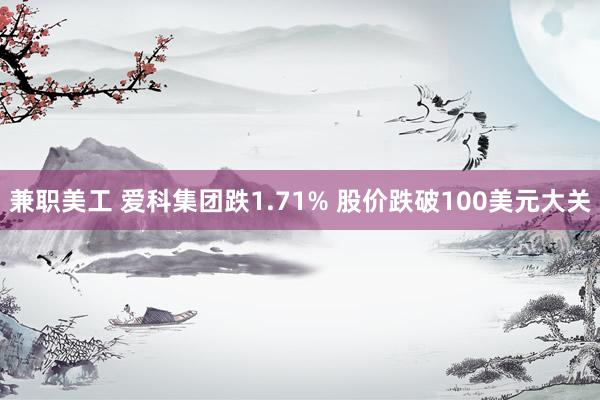 兼职美工 爱科集团跌1.71% 股价跌破100美元大关