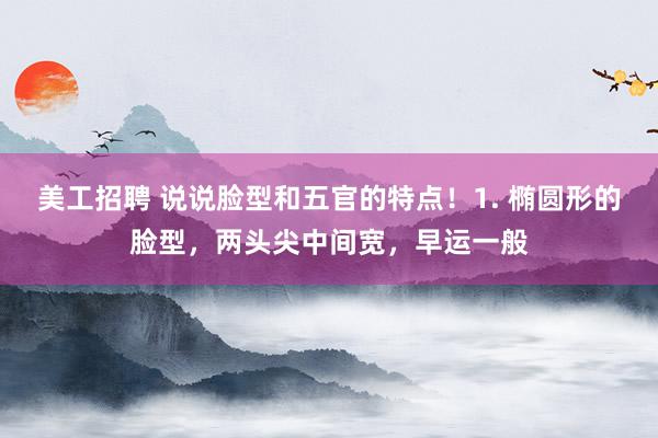 美工招聘 说说脸型和五官的特点！1. 椭圆形的脸型，两头尖中间宽，早运一般