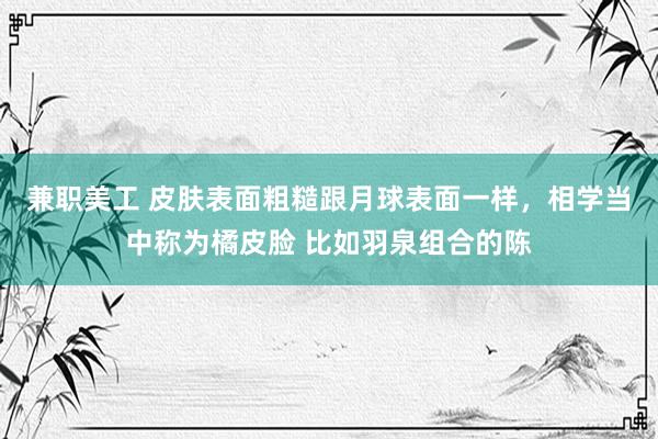 兼职美工 皮肤表面粗糙跟月球表面一样，相学当中称为橘皮脸 比如羽泉组合的陈