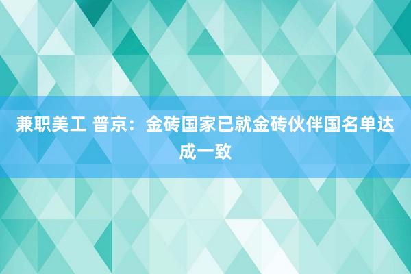 兼职美工 普京：金砖国家已就金砖伙伴国名单达成一致