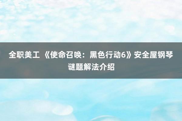 全职美工 《使命召唤：黑色行动6》安全屋钢琴谜题解法介绍