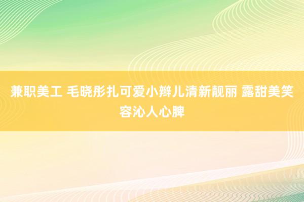 兼职美工 毛晓彤扎可爱小辫儿清新靓丽 露甜美笑容沁人心脾